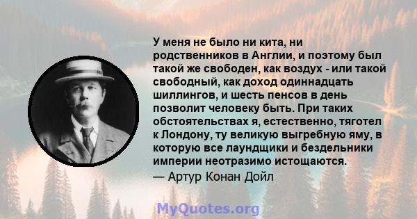 У меня не было ни кита, ни родственников в Англии, и поэтому был такой же свободен, как воздух - или такой свободный, как доход одиннадцать шиллингов, и шесть пенсов в день позволит человеку быть. При таких