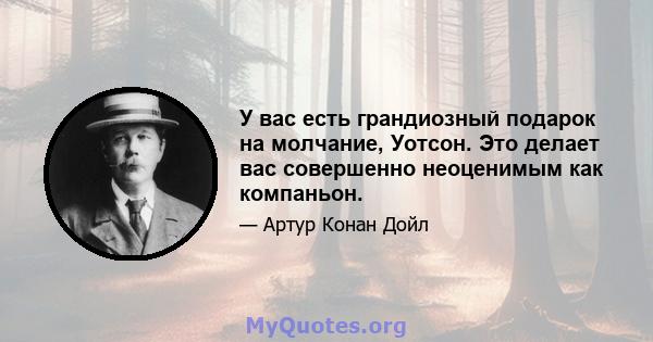 У вас есть грандиозный подарок на молчание, Уотсон. Это делает вас совершенно неоценимым как компаньон.