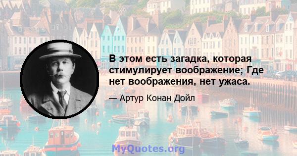 В этом есть загадка, которая стимулирует воображение; Где нет воображения, нет ужаса.