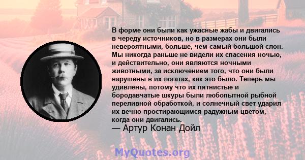 В форме они были как ужасные жабы и двигались в череду источников, но в размерах они были невероятными, больше, чем самый большой слон. Мы никогда раньше не видели их спасения ночью, и действительно, они являются