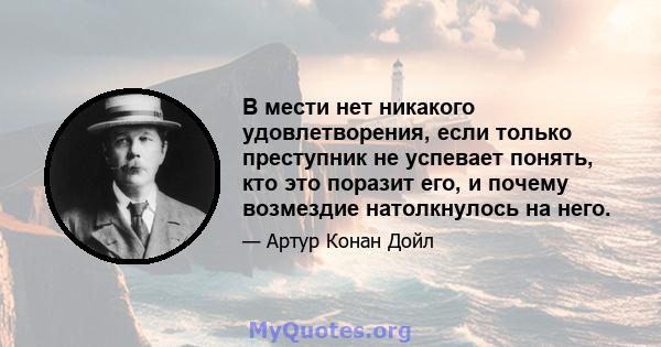 В мести нет никакого удовлетворения, если только преступник не успевает понять, кто это поразит его, и почему возмездие натолкнулось на него.