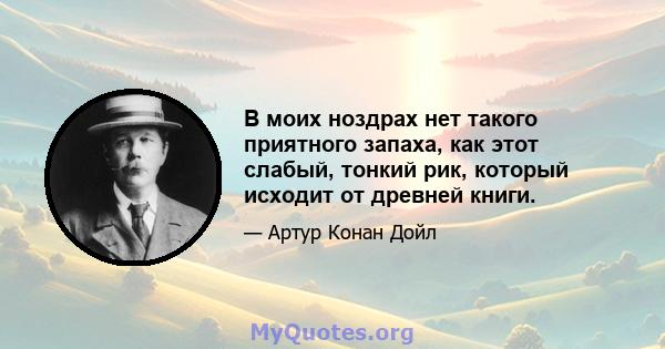 В моих ноздрах нет такого приятного запаха, как этот слабый, тонкий рик, который исходит от древней книги.