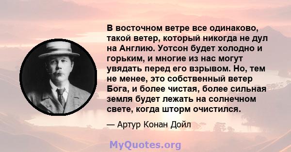 В восточном ветре все одинаково, такой ветер, который никогда не дул на Англию. Уотсон будет холодно и горьким, и многие из нас могут увядать перед его взрывом. Но, тем не менее, это собственный ветер Бога, и более