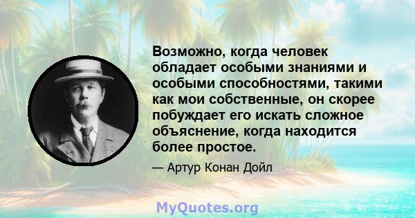 Возможно, когда человек обладает особыми знаниями и особыми способностями, такими как мои собственные, он скорее побуждает его искать сложное объяснение, когда находится более простое.