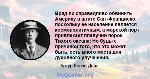 Вряд ли справедливо обвинить Америку в штате Сан -Франциско, поскольку ее население является космополитичным, а морской порт привлекает плавучий порок Тихого океана; Но будьте причиной того, что это может быть, есть