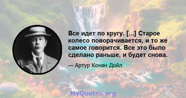 Все идет по кругу. [...] Старое колесо поворачивается, и то же самое говорится. Все это было сделано раньше, и будет снова.