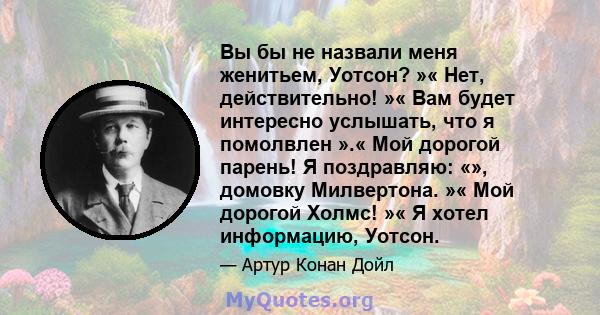 Вы бы не назвали меня женитьем, Уотсон? »« Нет, действительно! »« Вам будет интересно услышать, что я помолвлен ».« Мой дорогой парень! Я поздравляю: «», домовку Милвертона. »« Мой дорогой Холмс! »« Я хотел информацию,