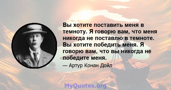 Вы хотите поставить меня в темноту. Я говорю вам, что меня никогда не поставлю в темноте. Вы хотите победить меня. Я говорю вам, что вы никогда не победите меня.