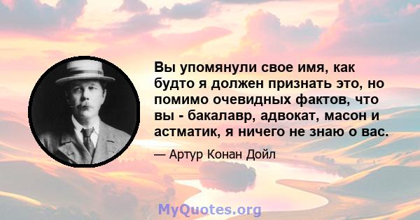 Вы упомянули свое имя, как будто я должен признать это, но помимо очевидных фактов, что вы - бакалавр, адвокат, масон и астматик, я ничего не знаю о вас.