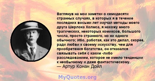 Взглянув на мои заметки о семидесяти странных случаях, в которых я в течение последних восьми лет изучал методы моего друга Шерлока Холмса, я нахожу много трагических, некоторых комиксов, большого числа, просто