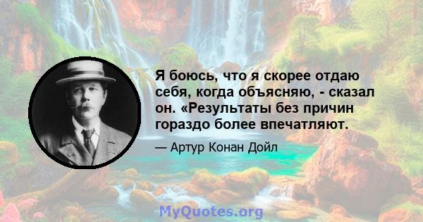 Я боюсь, что я скорее отдаю себя, когда объясняю, - сказал он. «Результаты без причин гораздо более впечатляют.