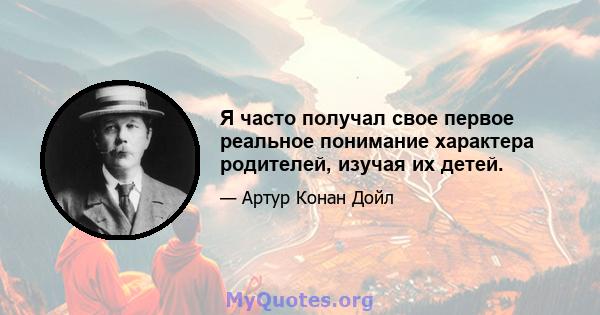 Я часто получал свое первое реальное понимание характера родителей, изучая их детей.