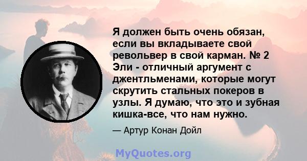 Я должен быть очень обязан, если вы вкладываете свой револьвер в свой карман. № 2 Эли - отличный аргумент с джентльменами, которые могут скрутить стальных покеров в узлы. Я думаю, что это и зубная кишка-все, что нам