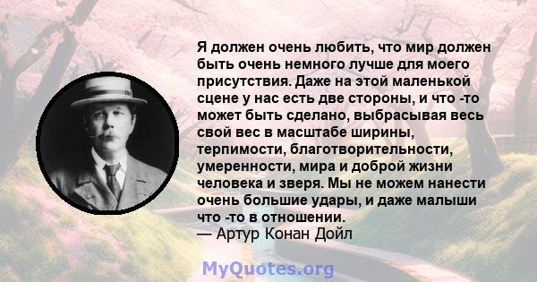 Я должен очень любить, что мир должен быть очень немного лучше для моего присутствия. Даже на этой маленькой сцене у нас есть две стороны, и что -то может быть сделано, выбрасывая весь свой вес в масштабе ширины,