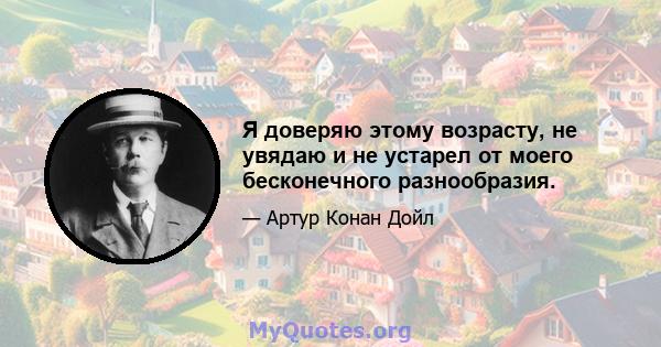 Я доверяю этому возрасту, не увядаю и не устарел от моего бесконечного разнообразия.