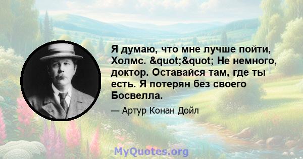 Я думаю, что мне лучше пойти, Холмс. "" Не немного, доктор. Оставайся там, где ты есть. Я потерян без своего Босвелла.