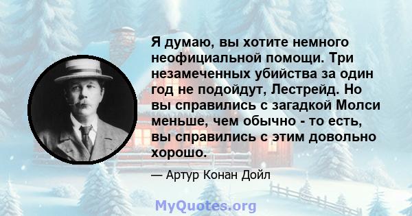 Я думаю, вы хотите немного неофициальной помощи. Три незамеченных убийства за один год не подойдут, Лестрейд. Но вы справились с загадкой Молси меньше, чем обычно - то есть, вы справились с этим довольно хорошо.