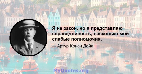 Я не закон, но я представляю справедливость, насколько мои слабые полномочия.