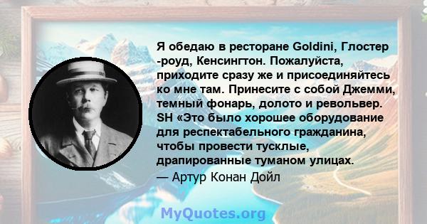 Я обедаю в ресторане Goldini, Глостер -роуд, Кенсингтон. Пожалуйста, приходите сразу же и присоединяйтесь ко мне там. Принесите с собой Джемми, темный фонарь, долото и револьвер. SH «Это было хорошее оборудование для