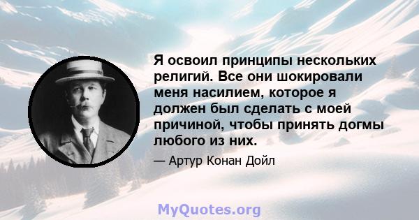 Я освоил принципы нескольких религий. Все они шокировали меня насилием, которое я должен был сделать с моей причиной, чтобы принять догмы любого из них.