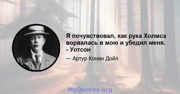 Я почувствовал, как рука Холмса ворвалась в мою и убедил меня. - Уотсон