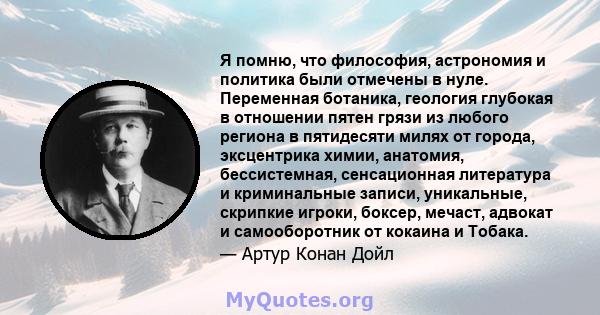 Я помню, что философия, астрономия и политика были отмечены в нуле. Переменная ботаника, геология глубокая в отношении пятен грязи из любого региона в пятидесяти милях от города, эксцентрика химии, анатомия,