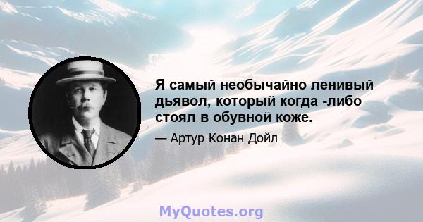 Я самый необычайно ленивый дьявол, который когда -либо стоял в обувной коже.