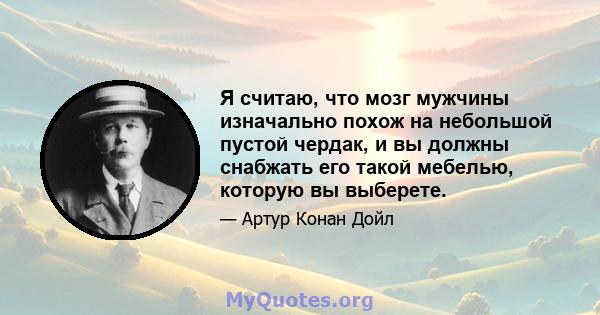 Я считаю, что мозг мужчины изначально похож на небольшой пустой чердак, и вы должны снабжать его такой мебелью, которую вы выберете.