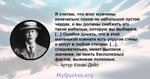 Я считаю, что мозг мужчины изначально похож на небольшой пустой чердак, и вы должны снабжать его такой мебелью, которую вы выберете. [...] Ошибка думать, что в этой маленькой комнате есть упругие стены и могут в любой