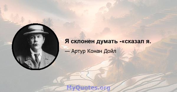 Я склонен думать -«сказал я.