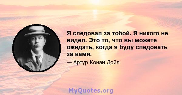 Я следовал за тобой. Я никого не видел. Это то, что вы можете ожидать, когда я буду следовать за вами.