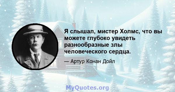 Я слышал, мистер Холмс, что вы можете глубоко увидеть разнообразные злы человеческого сердца.