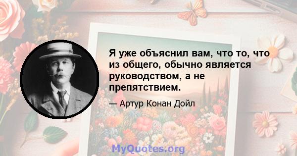 Я уже объяснил вам, что то, что из общего, обычно является руководством, а не препятствием.