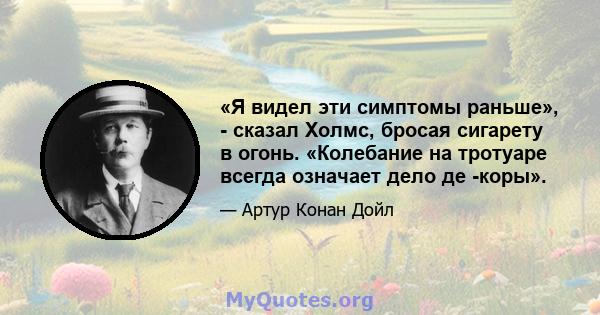 «Я видел эти симптомы раньше», - сказал Холмс, бросая сигарету в огонь. «Колебание на тротуаре всегда означает дело де -коры».