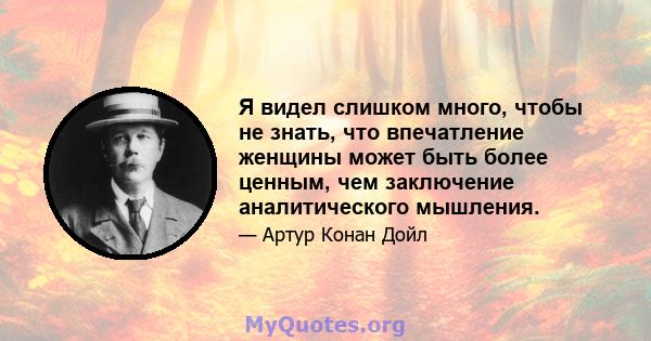 Я видел слишком много, чтобы не знать, что впечатление женщины может быть более ценным, чем заключение аналитического мышления.