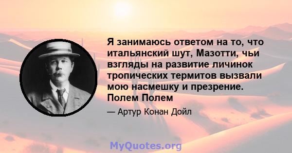 Я занимаюсь ответом на то, что итальянский шут, Мазотти, чьи взгляды на развитие личинок тропических термитов вызвали мою насмешку и презрение. Полем Полем