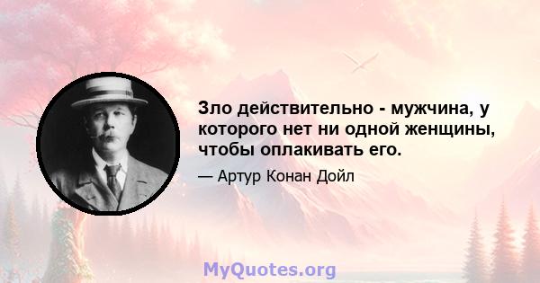 Зло действительно - мужчина, у которого нет ни одной женщины, чтобы оплакивать его.