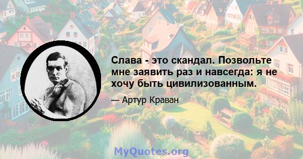 Слава - это скандал. Позвольте мне заявить раз и навсегда: я не хочу быть цивилизованным.