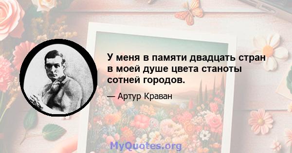 У меня в памяти двадцать стран в моей душе цвета станоты сотней городов.