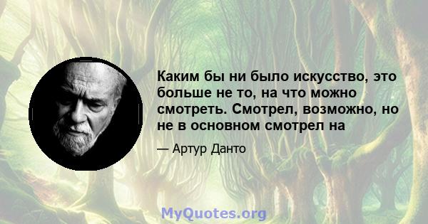 Каким бы ни было искусство, это больше не то, на что можно смотреть. Смотрел, возможно, но не в основном смотрел на