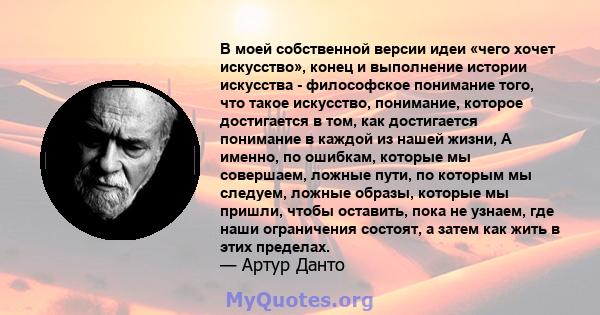 В моей собственной версии идеи «чего хочет искусство», конец и выполнение истории искусства - философское понимание того, что такое искусство, понимание, которое достигается в том, как достигается понимание в каждой из