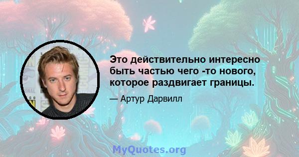 Это действительно интересно быть частью чего -то нового, которое раздвигает границы.