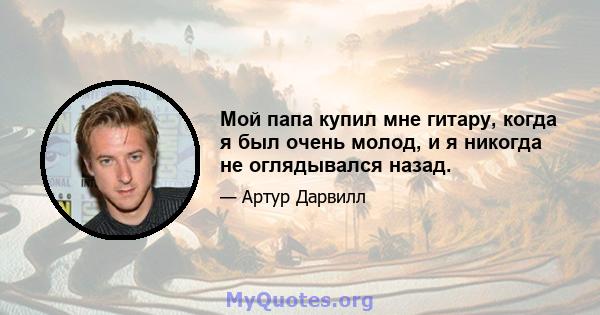 Мой папа купил мне гитару, когда я был очень молод, и я никогда не оглядывался назад.