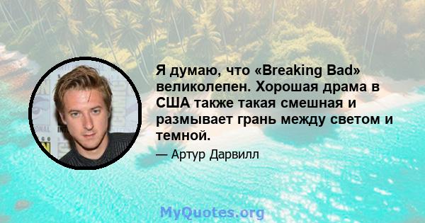 Я думаю, что «Breaking Bad» великолепен. Хорошая драма в США также такая смешная и размывает грань между светом и темной.