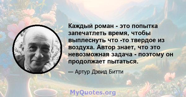 Каждый роман - это попытка запечатлеть время, чтобы выплеснуть что -то твердое из воздуха. Автор знает, что это невозможная задача - поэтому он продолжает пытаться.