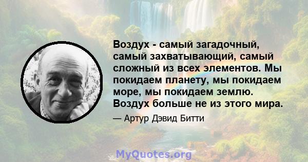 Воздух - самый загадочный, самый захватывающий, самый сложный из всех элементов. Мы покидаем планету, мы покидаем море, мы покидаем землю. Воздух больше не из этого мира.