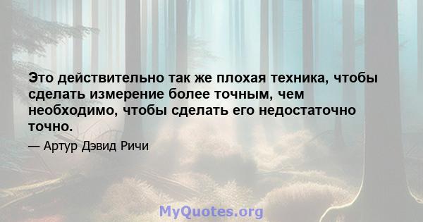 Это действительно так же плохая техника, чтобы сделать измерение более точным, чем необходимо, чтобы сделать его недостаточно точно.