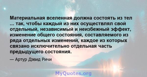 Материальная вселенная должна состоять из тел ... так, чтобы каждый из них осуществлял свой отдельный, независимый и неизбежный эффект, изменение общего состояния, составляемого из ряда отдельных изменений, каждое из