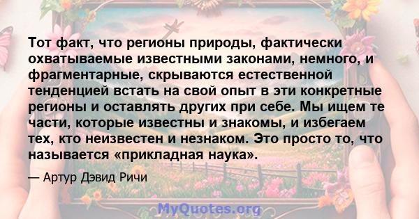 Тот факт, что регионы природы, фактически охватываемые известными законами, немного, и фрагментарные, скрываются естественной тенденцией встать на свой опыт в эти конкретные регионы и оставлять других при себе. Мы ищем