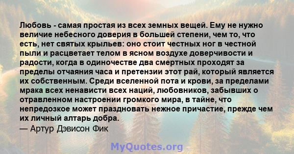 Любовь - самая простая из всех земных вещей. Ему не нужно величие небесного доверия в большей степени, чем то, что есть, нет святых крыльев: оно стоит честных ног в честной пыли и расцветает телом в ясном воздухе